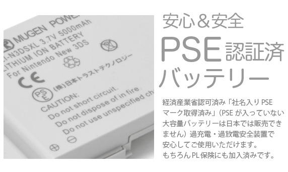 安心＆安全 PSE認証済バッテリー　経済産業省認可済み「社名入りPSEマーク取得済み」（PSEが入っていない大容量バッテリーは日本では販売できません）過充電・過放電安全装置で安心してご使用いただけます。もちろんPL保険にも加入済みです。「New Nintendo 3DS 用 大容量内蔵バッテリーPro」